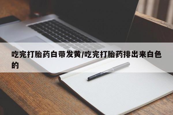 流产药专卖微信吃完打胎药白带发黄/吃完打胎药排出来白色的
