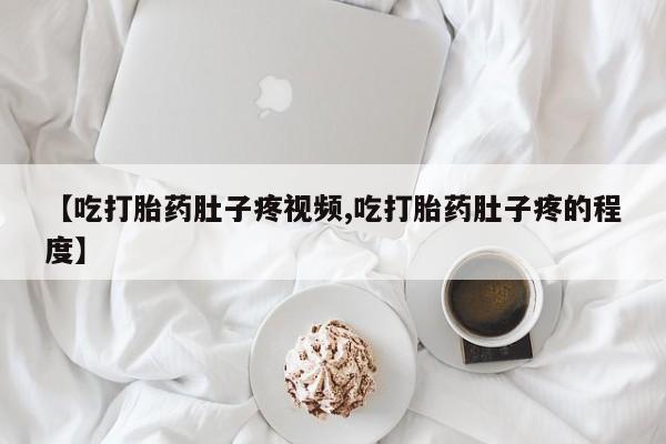 流产药专卖微信【吃打胎药肚子疼视频,吃打胎药肚子疼的程度】